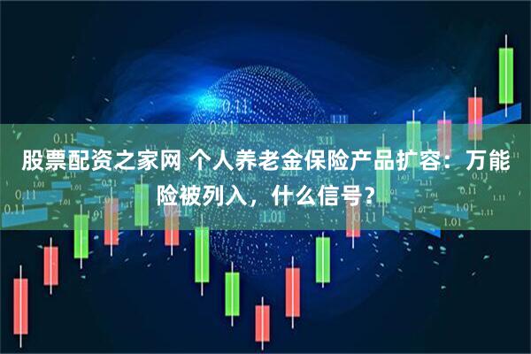 股票配资之家网 个人养老金保险产品扩容：万能险被列入，什么信号？