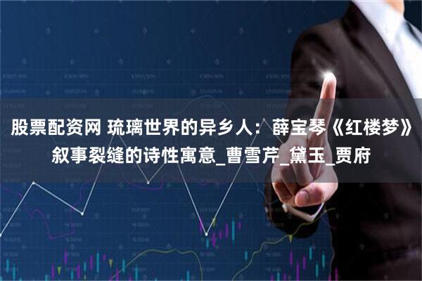 股票配资网 琉璃世界的异乡人：薛宝琴《红楼梦》叙事裂缝的诗性寓意_曹雪芹_黛玉_贾府