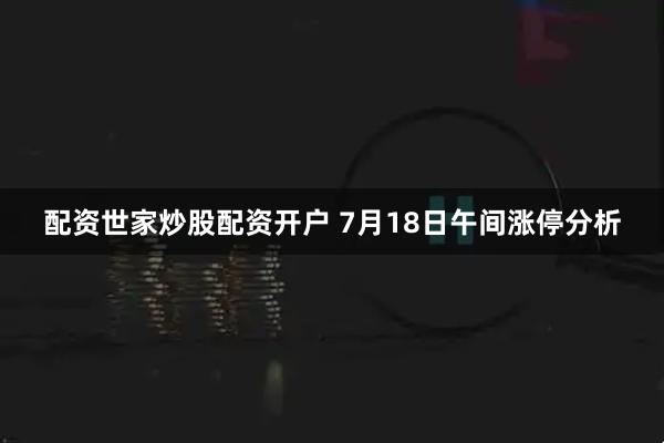 配资世家炒股配资开户 7月18日午间涨停分析