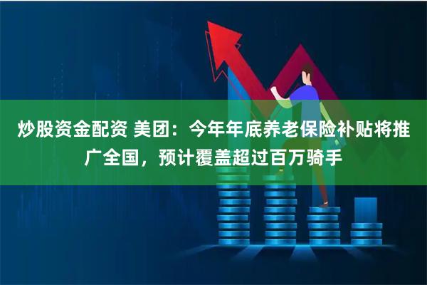 炒股资金配资 美团：今年年底养老保险补贴将推广全国，预计覆盖超过百万骑手