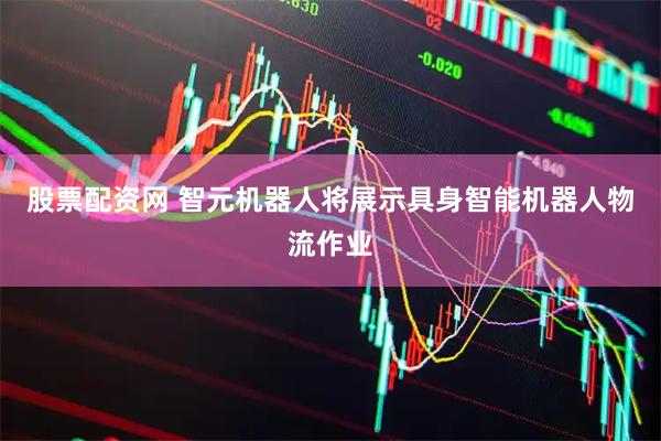 股票配资网 智元机器人将展示具身智能机器人物流作业