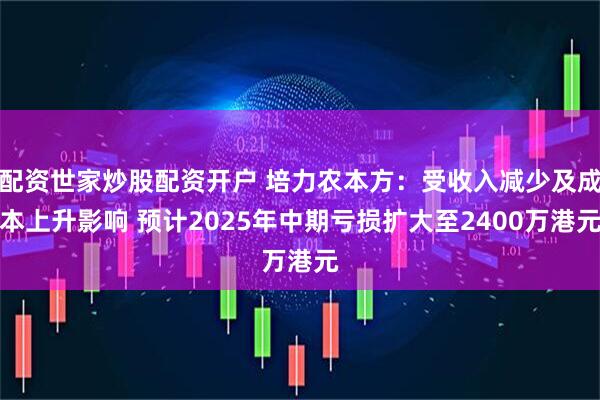 配资世家炒股配资开户 培力农本方：受收入减少及成本上升影响 预计2025年中期亏损扩大至2400万港元