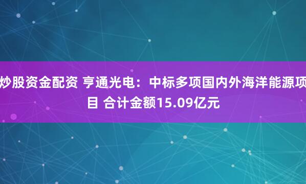 炒股资金配资 亨通光电：中标多项国内外海洋能源项目 合计金额15.09亿元