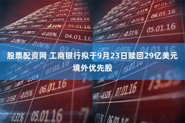 股票配资网 工商银行拟于9月23日赎回29亿美元境外优先股