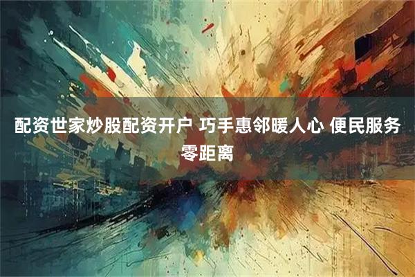 配资世家炒股配资开户 巧手惠邻暖人心 便民服务零距离