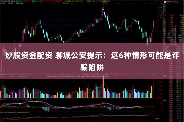 炒股资金配资 聊城公安提示：这6种情形可能是诈骗陷阱