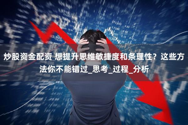 炒股资金配资 想提升思维敏捷度和条理性？这些方法你不能错过_思考_过程_分析