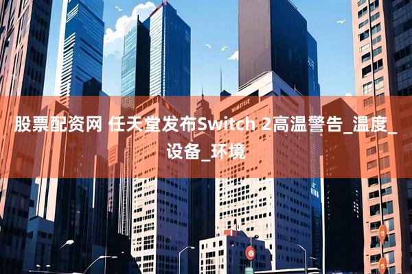 股票配资网 任天堂发布Switch 2高温警告_温度_设备_环境