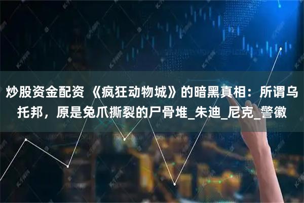 炒股资金配资 《疯狂动物城》的暗黑真相：所谓乌托邦，原是兔爪撕裂的尸骨堆_朱迪_尼克_警徽