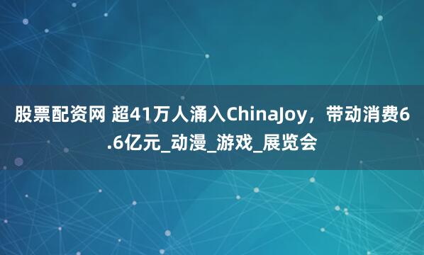 股票配资网 超41万人涌入ChinaJoy，带动消费6.6亿元_动漫_游戏_展览会