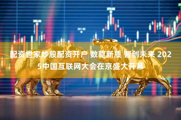 配资世家炒股配资开户 数驱新质 智创未来 2025中国互联网大会在京盛大开幕
