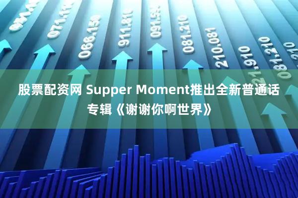 股票配资网 Supper Moment推出全新普通话专辑《谢谢你啊世界》