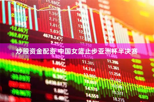 炒股资金配资 中国女篮止步亚洲杯半决赛
