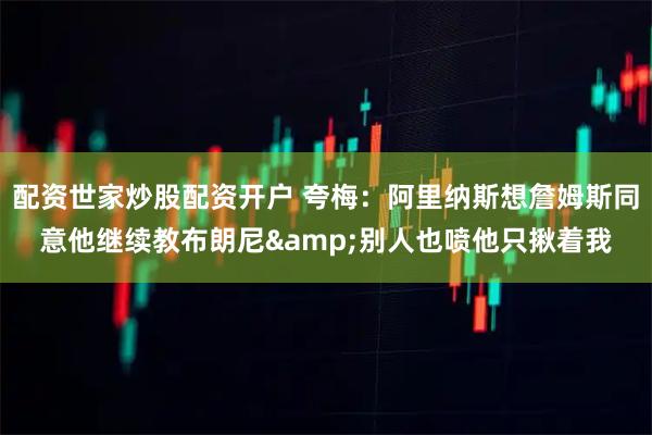 配资世家炒股配资开户 夸梅：阿里纳斯想詹姆斯同意他继续教布朗尼&别人也喷他只揪着我