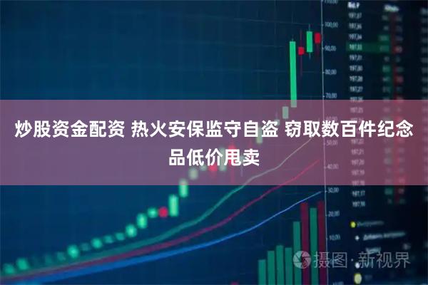 炒股资金配资 热火安保监守自盗 窃取数百件纪念品低价甩卖