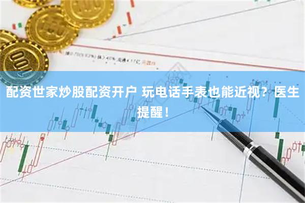 配资世家炒股配资开户 玩电话手表也能近视？医生提醒！
