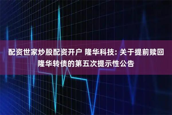 配资世家炒股配资开户 隆华科技: 关于提前赎回隆华转债的第五次提示性公告