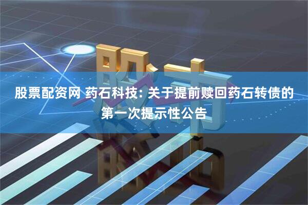股票配资网 药石科技: 关于提前赎回药石转债的第一次提示性公告
