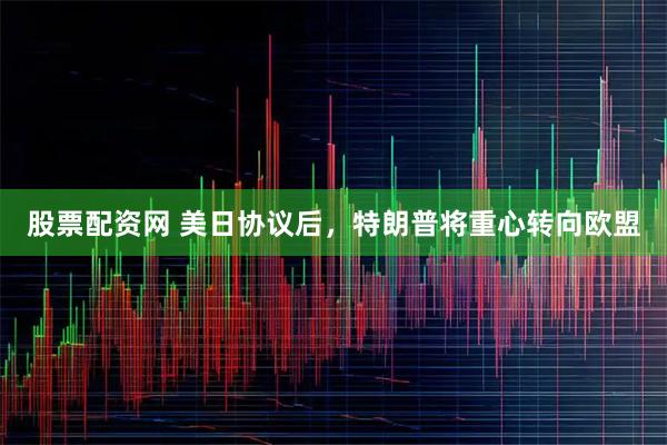 股票配资网 美日协议后，特朗普将重心转向欧盟