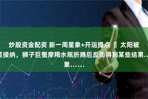 炒股资金配资 新一周星象+开运提点 ‖ 太阳被土星接纳，狮子巨蟹摩羯水瓶折腾后反而得到某些结果……