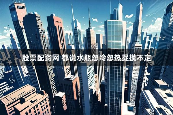 股票配资网 都说水瓶忽冷忽热捉摸不定