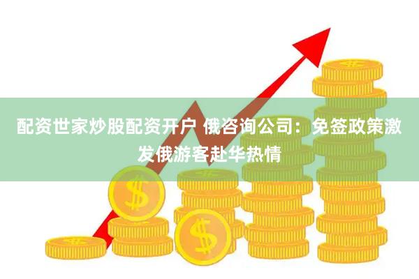 配资世家炒股配资开户 俄咨询公司：免签政策激发俄游客赴华热情