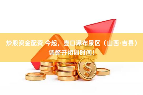 炒股资金配资 今起，壶口瀑布景区（山西·吉县）调整开闭园时间！