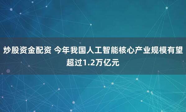 炒股资金配资 今年我国人工智能核心产业规模有望超过1.2万亿元