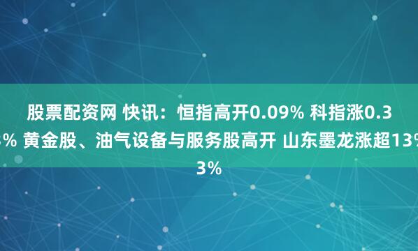 股票配资网 快讯：恒指高开0.09% 科指涨0.33% 黄金股、油气设备与服务股高开 山东墨龙涨超13%