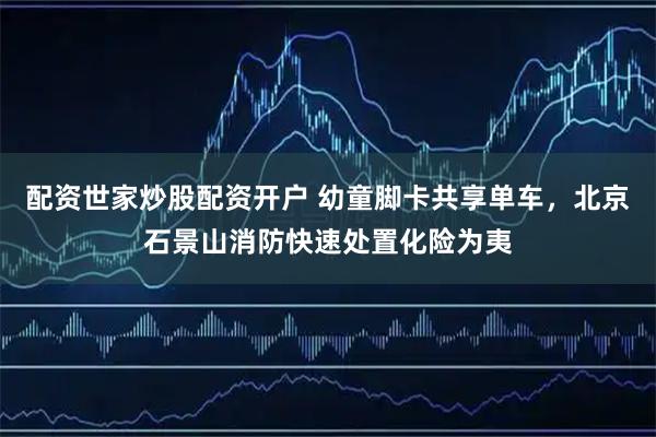 配资世家炒股配资开户 幼童脚卡共享单车，北京石景山消防快速处置化险为夷