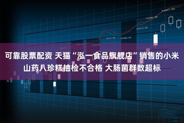 可靠股票配资 天猫“泓一食品旗舰店”销售的小米山药八珍糕抽检不合格 大肠菌群数超标