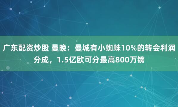 广东配资炒股 曼晚:曼城有小蜘蛛10%的转会利润分成,1.5亿欧可分最高800万镑