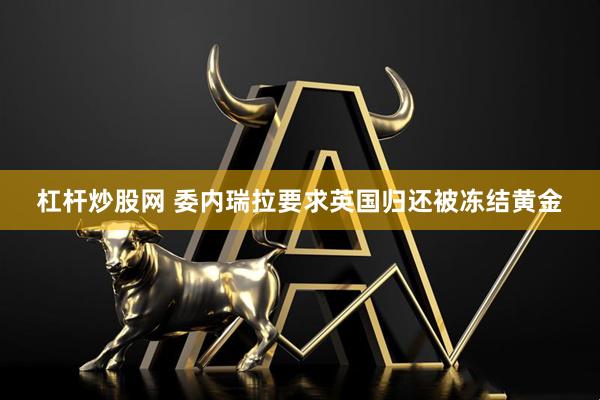 杠杆炒股网 委内瑞拉要求英国归还被冻结黄金
