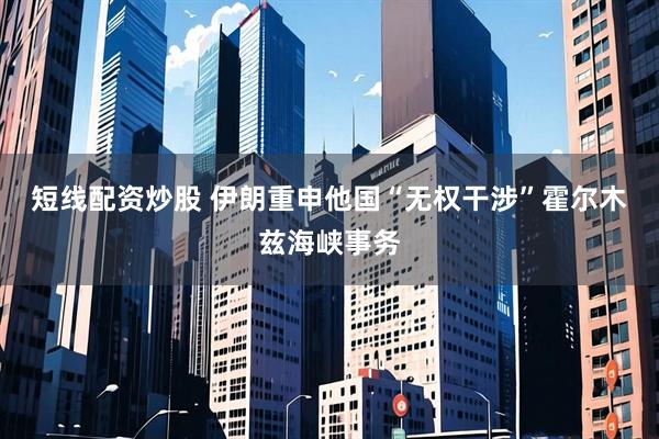 短线配资炒股 伊朗重申他国“无权干涉”霍尔木兹海峡事务