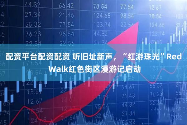 配资平台配资配资 听旧址新声，“红游珠光”Red Walk红色街区漫游记启动