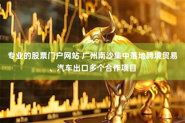 专业的股票门户网站 广州南沙集中落地跨境贸易、汽车出口多个合作项目