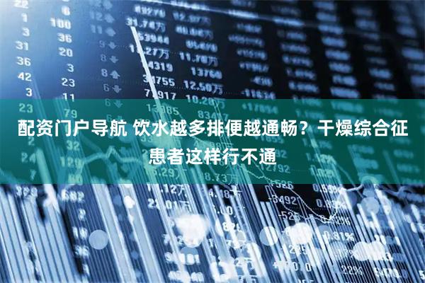配资门户导航 饮水越多排便越通畅？干燥综合征患者这样行不通