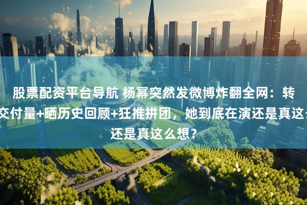 股票配资平台导航 杨幂突然发微博炸翻全网：转鸿蒙交付量+晒历史回顾+狂推拼团，她到底在演还是真这么想？