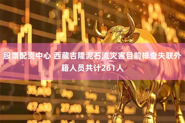 股票配资中心 西藏吉隆泥石流灾害目前排查失联外籍人员共计261人