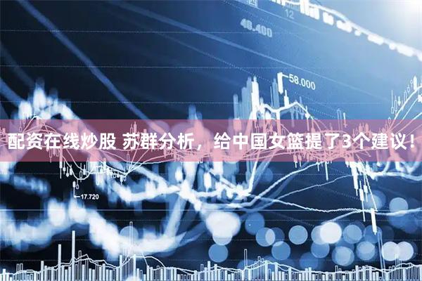 配资在线炒股 苏群分析，给中国女篮提了3个建议！