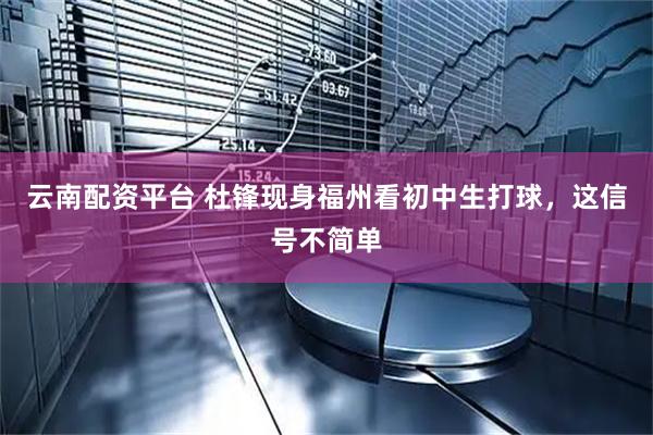 云南配资平台 杜锋现身福州看初中生打球，这信号不简单