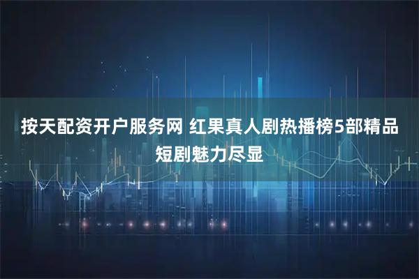 按天配资开户服务网 红果真人剧热播榜5部精品短剧魅力尽显