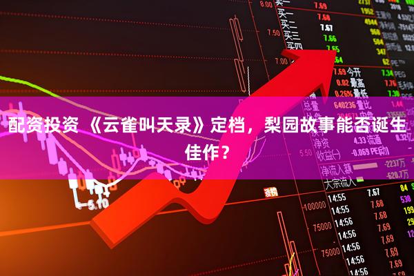 配资投资 《云雀叫天录》定档，梨园故事能否诞生佳作？
