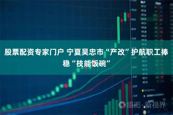 股票配资专家门户 宁夏吴忠市“产改”护航职工捧稳“技能饭碗”