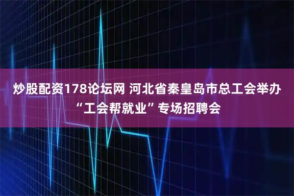 炒股配资178论坛网 河北省秦皇岛市总工会举办“工会帮就业”专场招聘会